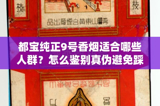 都宝纯正9号香烟适合哪些人群？怎么鉴别真伪避免踩坑？