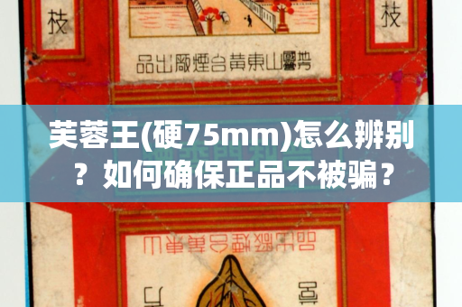 芙蓉王(硬75mm)怎么辨别？如何确保正品不被骗？